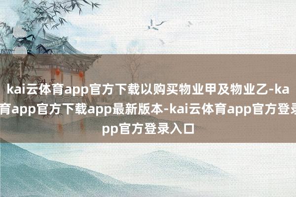 kai云体育app官方下载以购买物业甲及物业乙-kai云体育app官方下载app最新版本-kai云体育app官方登录入口