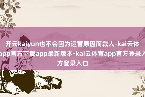 开云kaiyun也不会因为运营原因而裁人-kai云体育app官方下载app最新版本-kai云体育app官方登录入口