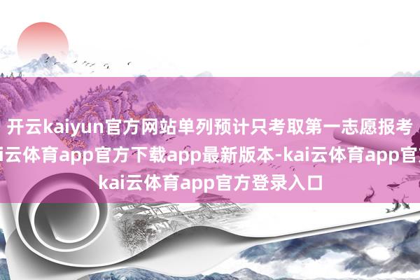 开云kaiyun官方网站单列预计只考取第一志愿报考的考生-kai云体育app官方下载app最新版本-kai云体育app官方登录入口