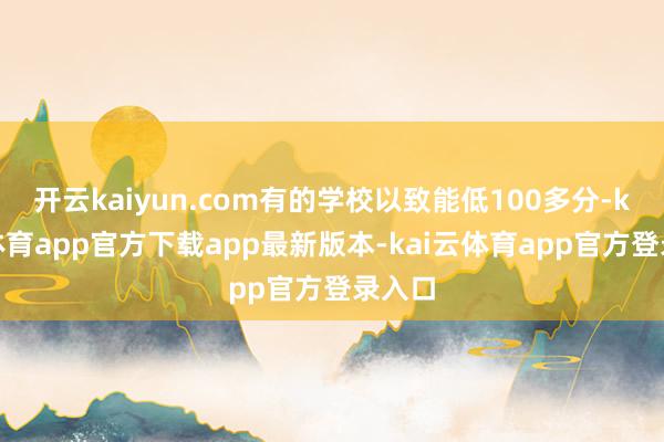 开云kaiyun.com有的学校以致能低100多分-kai云体育app官方下载app最新版本-kai云体育app官方登录入口